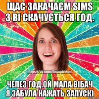 Щас закачаєм Sims 3 ві скачується год. Чепез год.Ой мала вібач я забула нажать запуск)