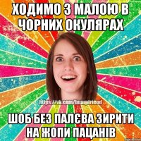 ходимо з малою в чорних окулярах шоб без палєва зирити на жопи пацанів