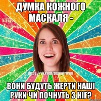 Думка кожного маскаля - Вони будуть жерти наші руки чи почнуть з ніг?