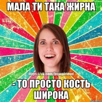 Мала ти така жирна - То просто кость широка