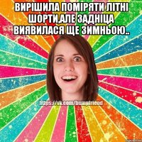 Вирішила поміряти літні шорти,але задніца виявилася ще зимньою.. 