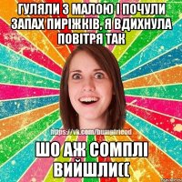 Гуляли з малою і почули запах пиріжків, я вдихнула повітря так шо аж сомплі вийшли((