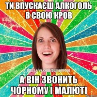 Ти впускаєш алкоголь в свою кров а він звонить Чорному і Малюті