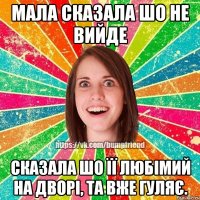 мала сказала шо не вийде сказала шо її любімий на дворі, та вже гуляє.