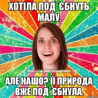 Хотіла под`єбнуть малу, Але нашо? Її природа вже под`єбнула.