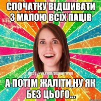 спочатку відшивати з малою всіх паців а потім жаліти,ну як без цього...