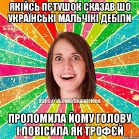 Якійсь пєтушок сказав шо українські мальчікі дебіли проломила йому голову і повісила як трофєй