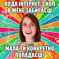 Кода інтернет з йоп в мене забираєш Мала ти конкретно попадаєш!