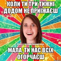 Коли ти три тижні додом не приїжаєш мала, ти нас всіх огорчаєш