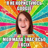 я не користуюсь Google моя мала знає всьо і всіх