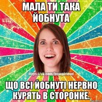 Мала ти така йобнута Що всі йобнуті нервно курять в сторонке.