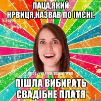 Паца,який нрвиця,назвав по імєні. Пішла вибирать свадібне платя