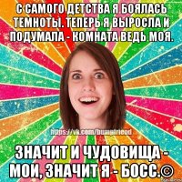 С самого детства я боялась темноты. Теперь я выросла и подумала - комната ведь моя. значит и чудовища - мои, значит Я - БОСС.©