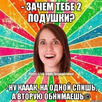 - Зачем тебе 2 подушки? - НУ КАААК, НА ОДНОЙ СПИШЬ, А ВТОРУЮ ОБНИМАЕШЬ©