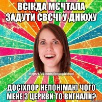 Всікда мєчтала задути свєчі у днюху Досіхпор непонімаю чого мене з церкви то вигнали?