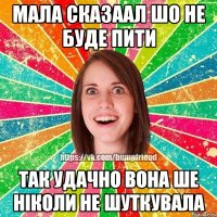 мала сказаал шо не буде пити так удачно вона ше ніколи не шуткувала