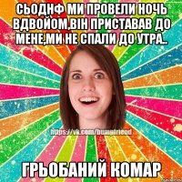 Сьоднф ми провели ночь вдвойом,він приставав до мене,ми не спали до утра.. грьобаний комар