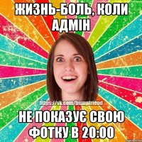 жизнь-боль, коли адмін не показує свою фотку в 20:00