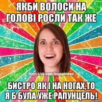 Якби волоси на голові росли так же бистро як і на ногах,то я б була уже рапунцель!