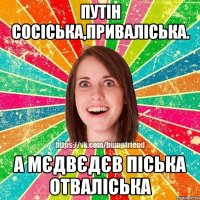 Путін сосіська,приваліська. А Мєдвєдєв піська отваліська