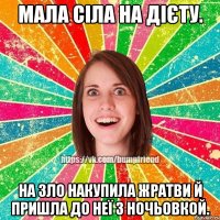 мала сіла на дієту. на зло накупила жратви й пришла до неї з ночьовкой.