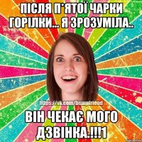 Після п*ятої чарки горілки... Я зрозуміла.. Він чекає мого дзвінка.!!!1