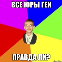 все Юры геи правда ли?