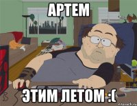 Артем Этим летом :(