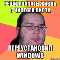 Решил начать жизнь с чистого листа Переустановил windows