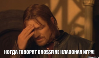 Когда говорят CrossFire классная игра!