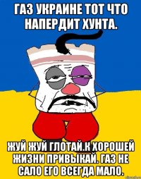 Газ украине тот что напердит хунта. Жуй жуй глотай.к хорошей жизни привыкай. газ не сало его всегда мало.