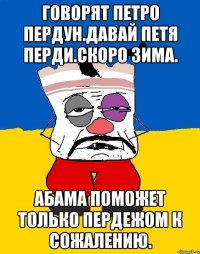 Говорят петро пердун.давай петя перди.скоро зима. Абама поможет только пердежом к сожалению.