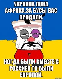 Украина пока африка.за бусы вас продали. Когда были вместе с россией то были европой.