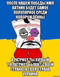 После нашей победы имя ватник будет самое популярное среди новорождённы А ратриот ты хуёвый т.к.патриот бывает своей страны а твоя страна украина