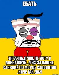 Ебать Украина, я уже не могу в войне жить , я из-за ваших санкций по морде схлопотал , ниче так да?!