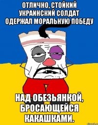 Отлично, стойкий украинский солдат одержал моральную победу над обезьянкой, бросающейся какашками.