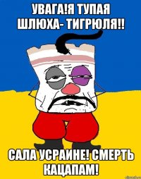 УВАГА!Я ТУПАЯ ШЛЮХА- ТИГРЮЛЯ!! САЛА УСРАИНЕ! СМЕРТЬ КАЦАПАМ!