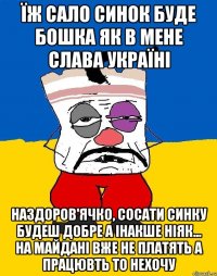 ЇЖ САЛО СИНОК БУДЕ БОШКА ЯК В МЕНЕ СЛАВА УКРАЇНІ НАЗДОРОВ'ЯЧКО, СОСАТИ СИНКУ БУДЕШ ДОБРЕ А ІНАКШЕ НІЯК... НА МАЙДАНІ ВЖЕ НЕ ПЛАТЯТЬ А ПРАЦЮВТЬ ТО НЕХОЧУ