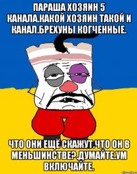 Параша хозяин 5 канала.какой хозяин такой и канал.брехуны когченные. Что они ещё скажут.что он в меньшинстве?.думайте.ум включайте.