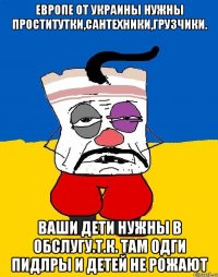 Европе от украины нужны проститутки,сантехники,грузчики. Ваши дети нужны в обслугу.т.к. там одги пидлры и детей не рожают