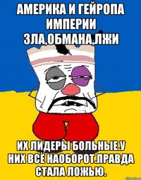 Америка и гейропа империи зла,обмана,лжи Их лидеры больные.у них всё наоборот.правда стала ложью.