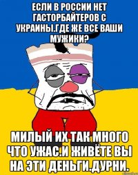 Если в россии нет гасторбайтеров с украины.где же все ваши мужики? Милый их так много что ужас.и живёте вы на эти деньги.дурни.