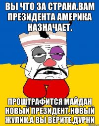 Вы что за страна.вам президента америка назначает. Проштрафится майдан новый президент.новый жулик.а вы верите.дурни