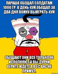 Параша обещал солдатам 1000 гр. В день-хуй.обещал за два дня войну выйграть-хуй Обещают они все только не исполняют.а вы дурни верите ждёте.а в ес вас не примут.