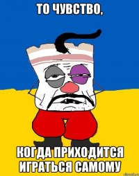 то чувство, когда приходится играться самому