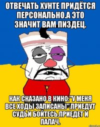 Отвечать хунте придётся персонально.а это значит вам пиздец. Как сказано в кино:"у меня все ходы записаны".приедут судьи бойтесь.приедет и палач.