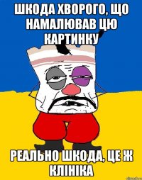 ШКОДА ХВОРОГО, ЩО НАМАЛЮВАВ ЦЮ КАРТИНКУ РЕАЛЬНО ШКОДА, ЦЕ Ж КЛІНІКА