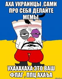 аха украинцы ,сами про себя делайте мемы, ухахахаха это ваш флаг , ппц ахаъа