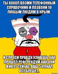 Ты хохол возми телефонный справочник и позвони 10 любым людям в крым. И спроси правду.узнаешь как прошёл референдум.как они живут сейчас.ваш 5 кпнал всё брешет.