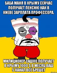 Баба маня в крыму сейчас получает пенсию как в киеве зарплата профессора. Милиционер сашко получает в крыму 1000 $ в месяц.ваш 5 канал всё брешет